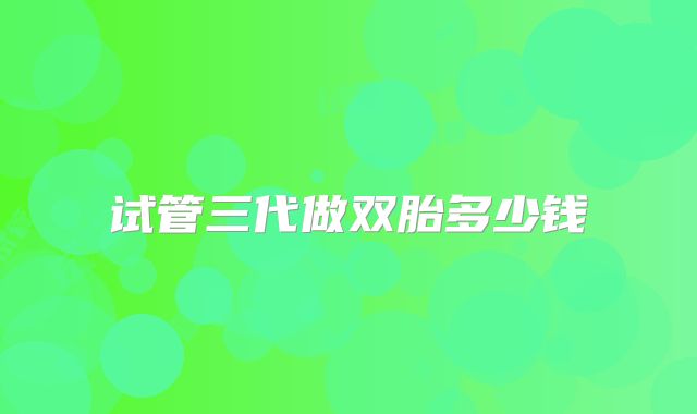 试管三代做双胎多少钱