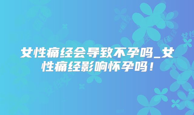 女性痛经会导致不孕吗_女性痛经影响怀孕吗!