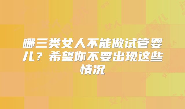 哪三类女人不能做试管婴儿？希望你不要出现这些情况