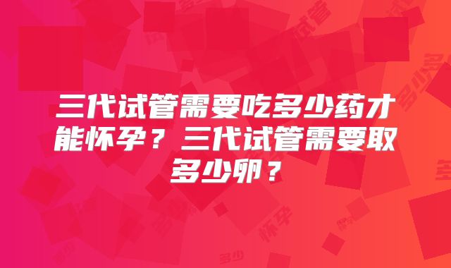 三代试管需要吃多少药才能怀孕？三代试管需要取多少卵？