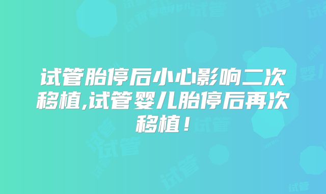 试管胎停后小心影响二次移植,试管婴儿胎停后再次移植！