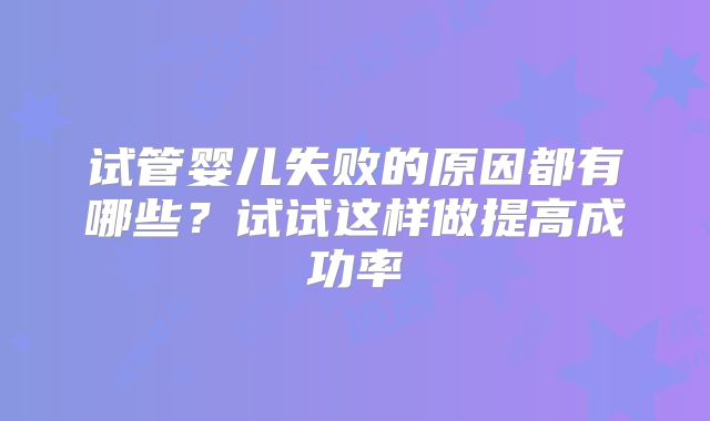 试管婴儿失败的原因都有哪些？试试这样做提高成功率