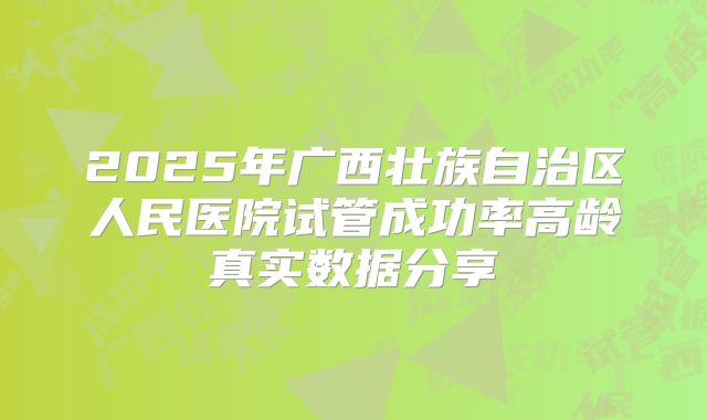 2025年广西壮族自治区人民医院试管成功率高龄真实数据分享