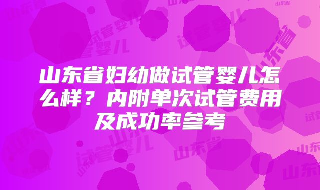 山东省妇幼做试管婴儿怎么样?内附单次试管费用及成功率参考