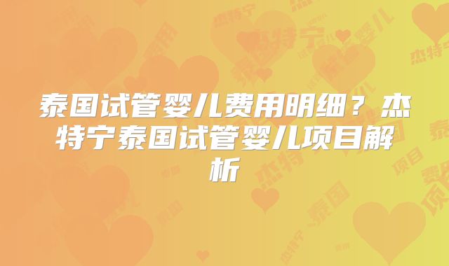 泰国试管婴儿费用明细？杰特宁泰国试管婴儿项目解析