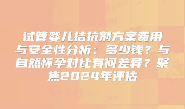 试管婴儿拮抗剂方案费用与安全性分析：多少钱？与自然怀孕对比有何差异？聚焦2024年评估