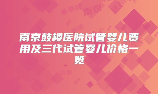 南京鼓楼医院试管婴儿费用及三代试管婴儿价格一览