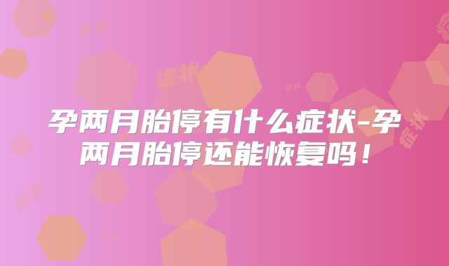 孕两月胎停有什么症状-孕两月胎停还能恢复吗!