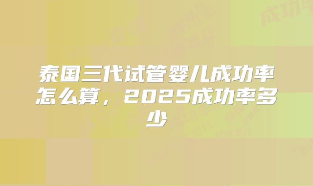 泰国三代试管婴儿成功率怎么算，2025成功率多少