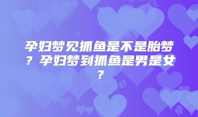 孕妇梦见抓鱼是不是胎梦？孕妇梦到抓鱼是男是女？