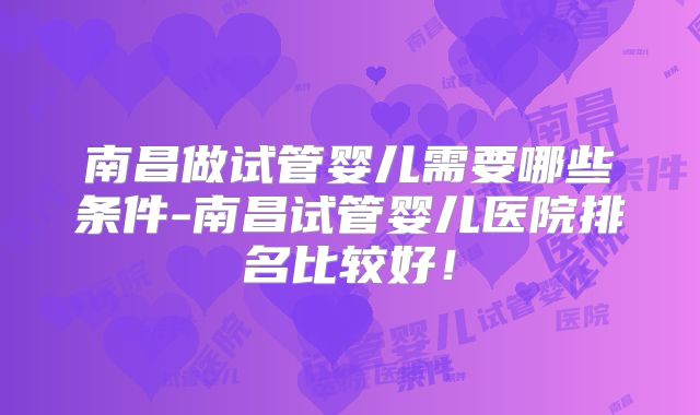 南昌做试管婴儿需要哪些条件-南昌试管婴儿医院排名比较好！