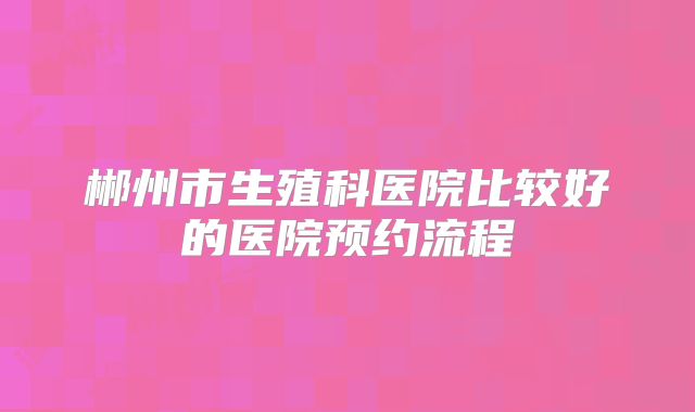郴州市生殖科医院比较好的医院预约流程