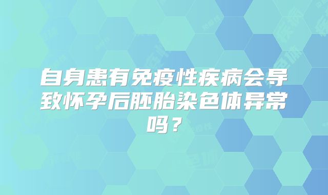 自身患有免疫性疾病会导致怀孕后胚胎染色体异常吗？