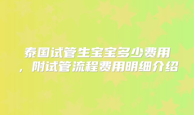 泰国试管生宝宝多少费用,附试管流程费用明细介绍