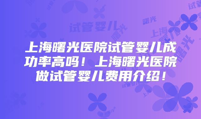 上海曙光医院试管婴儿成功率高吗！上海曙光医院做试管婴儿费用介绍！