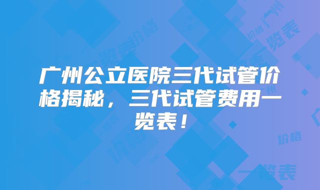 广州公立医院三代试管价格揭秘，三代试管费用一览表！