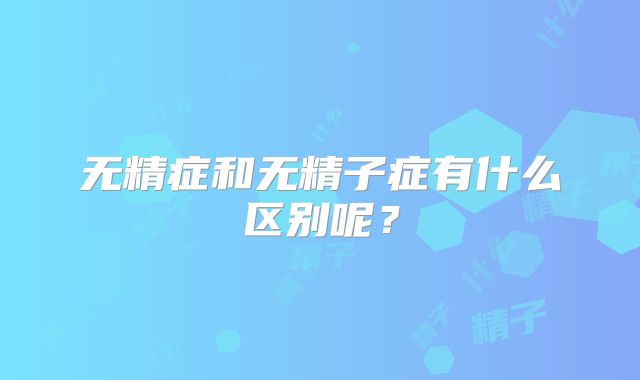无精症和无精子症有什么区别呢?