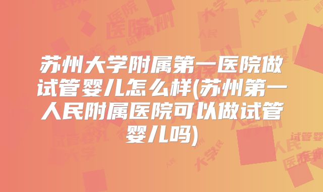 苏州大学附属第一医院做试管婴儿怎么样(苏州第一人民附属医院可以做试管婴儿吗)