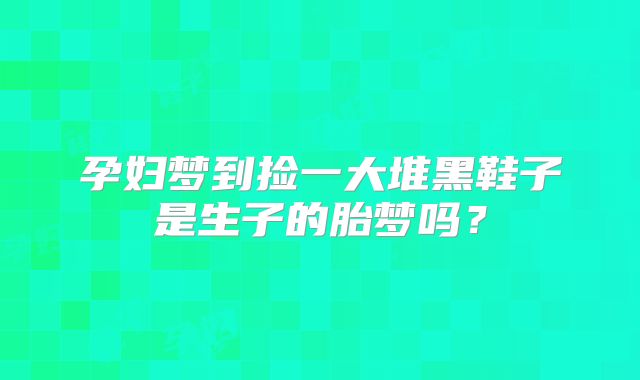 孕妇梦到捡一大堆黑鞋子是生子的胎梦吗?