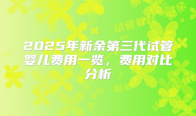 2025年新余第三代试管婴儿费用一览,费用对比分析