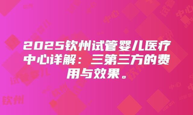 2025钦州试管婴儿医疗中心详解：三第三方的费用与效果。