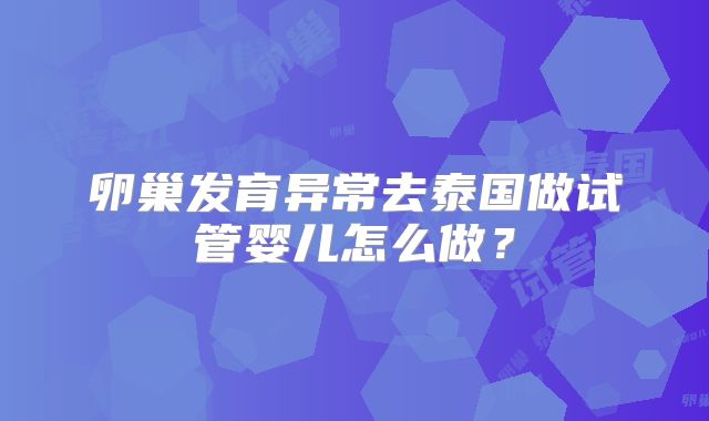 卵巢发育异常去泰国做试管婴儿怎么做？