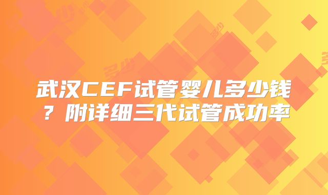 武汉CEF试管婴儿多少钱？附详细三代试管成功率