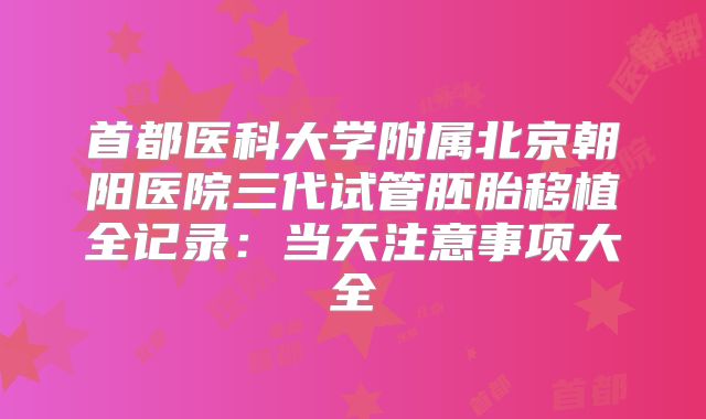 首都医科大学附属北京朝阳医院三代试管胚胎移植全记录:当天注意事项大全