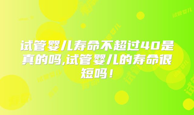 试管婴儿寿命不超过40是真的吗,试管婴儿的寿命很短吗!
