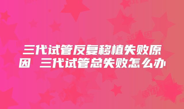 三代试管反复移植失败原因 三代试管总失败怎么办