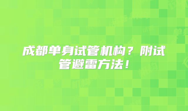 成都单身试管机构?附试管避雷方法!