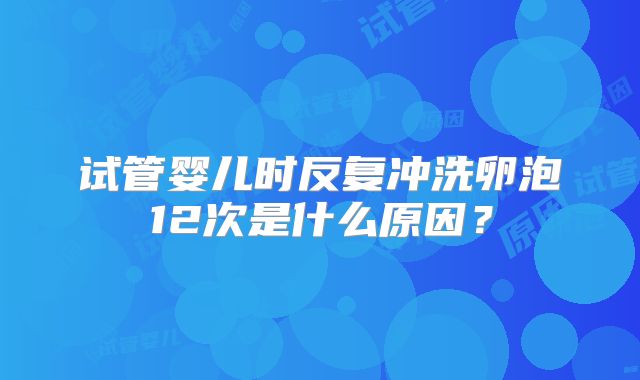 试管婴儿时反复冲洗卵泡12次是什么原因?