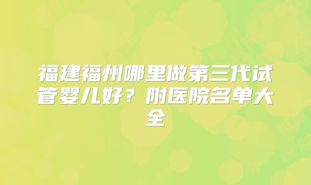福建福州哪里做第三代试管婴儿好?附医院名单大全