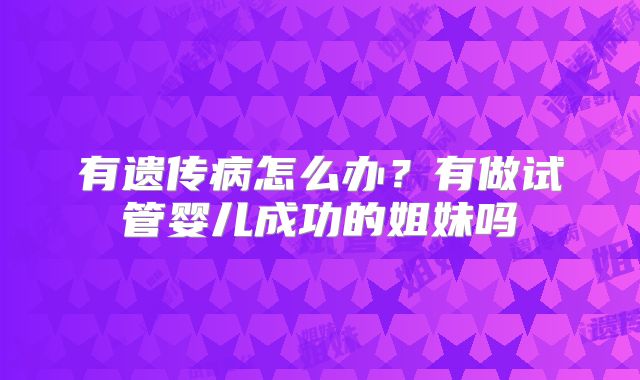 有遗传病怎么办？有做试管婴儿成功的姐妹吗