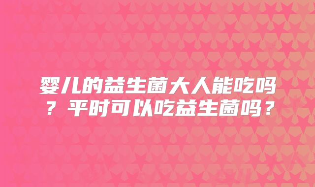 婴儿的益生菌大人能吃吗？平时可以吃益生菌吗？