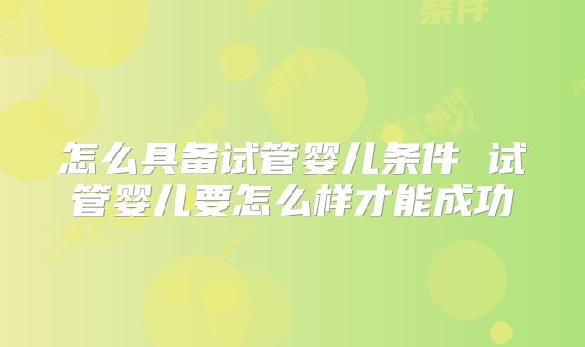 怎么具备试管婴儿条件 试管婴儿要怎么样才能成功