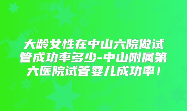 大龄女性在中山六院做试管成功率多少-中山附属第六医院试管婴儿成功率!