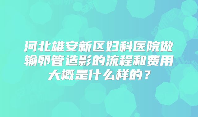 河北雄安新区妇科医院做输卵管造影的流程和费用大概是什么样的？