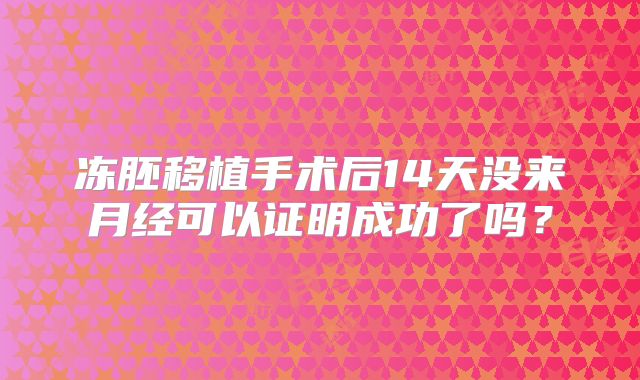 冻胚移植手术后14天没来月经可以证明成功了吗？