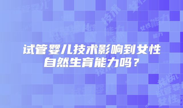 试管婴儿技术影响到女性自然生育能力吗？