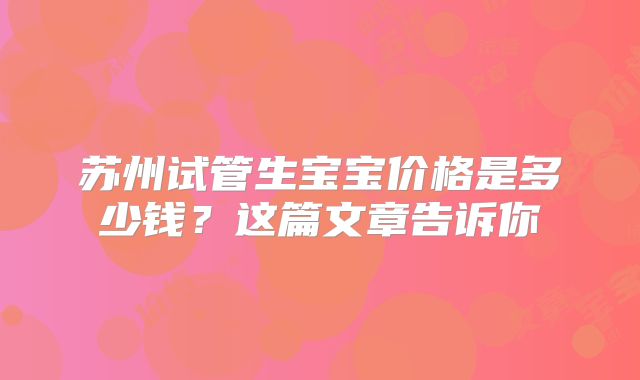 苏州试管生宝宝价格是多少钱？这篇文章告诉你
