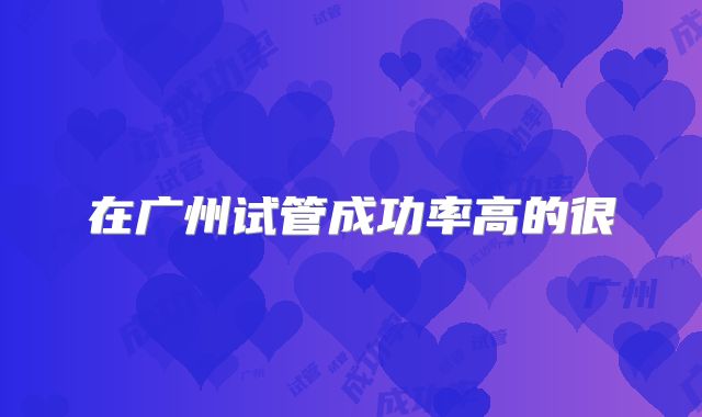 在广州试管成功率高的很