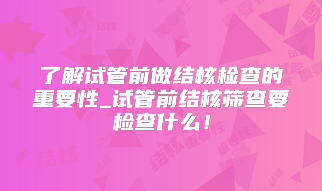 了解试管前做结核检查的重要性_试管前结核筛查要检查什么！