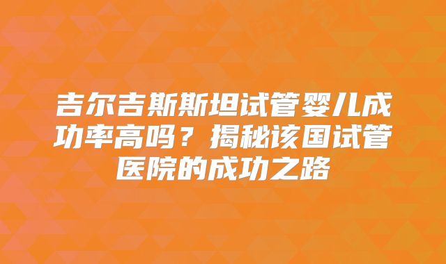 吉尔吉斯斯坦试管婴儿成功率高吗？揭秘该国试管医院的成功之路