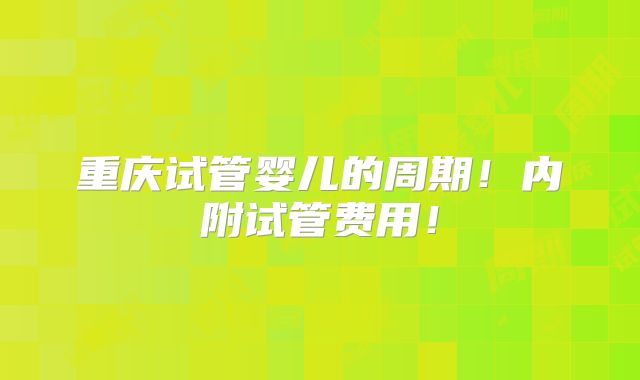 重庆试管婴儿的周期!内附试管费用!