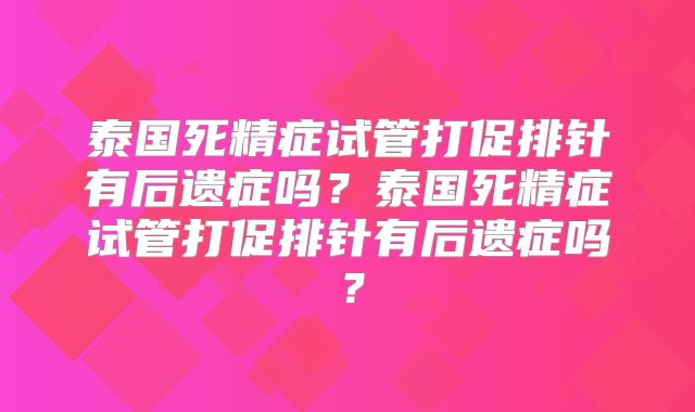 泰国死精症试管打促排针有后遗症吗？泰国死精症试管打促排针有后遗症吗？
