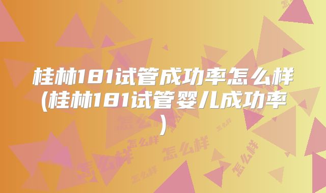 桂林181试管成功率怎么样(桂林181试管婴儿成功率)