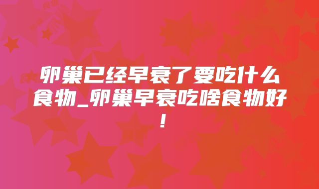 卵巢已经早衰了要吃什么食物_卵巢早衰吃啥食物好！