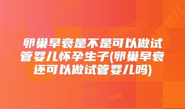 卵巢早衰是不是可以做试管婴儿怀孕生子(卵巢早衰还可以做试管婴儿吗)