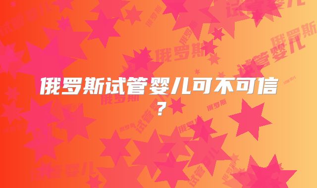 俄罗斯试管婴儿可不可信？